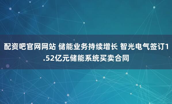 配资吧官网网站 储能业务持续增长 智光电气签订1.52亿元储能系统买卖合同