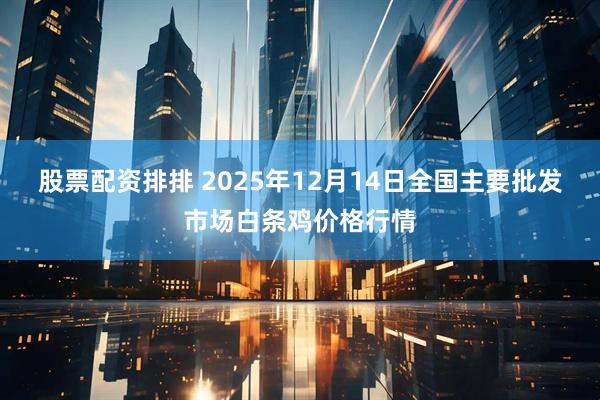 股票配资排排 2025年12月14日全国主要批发市场白条鸡价格行情