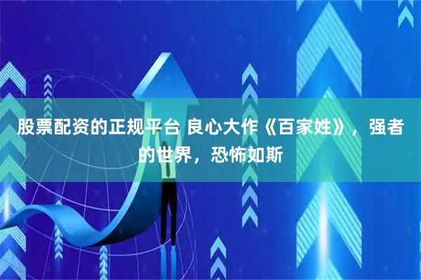 股票配资的正规平台 良心大作《百家姓》，强者的世界，恐怖如斯