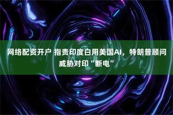 网络配资开户 指责印度白用美国AI，特朗普顾问威胁对印“断电”