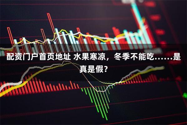 配资门户首页地址 水果寒凉，冬季不能吃……是真是假？