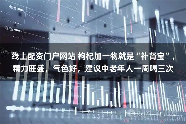 线上配资门户网站 枸杞加一物就是“补肾宝”，精力旺盛，气色好，建议中老年人一周喝三次