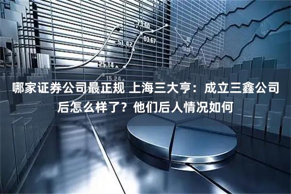 哪家证券公司最正规 上海三大亨：成立三鑫公司后怎么样了？他们后人情况如何