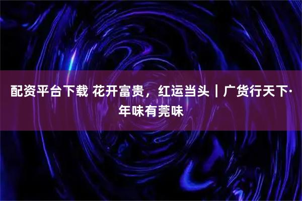 配资平台下载 花开富贵，红运当头｜广货行天下·年味有莞味