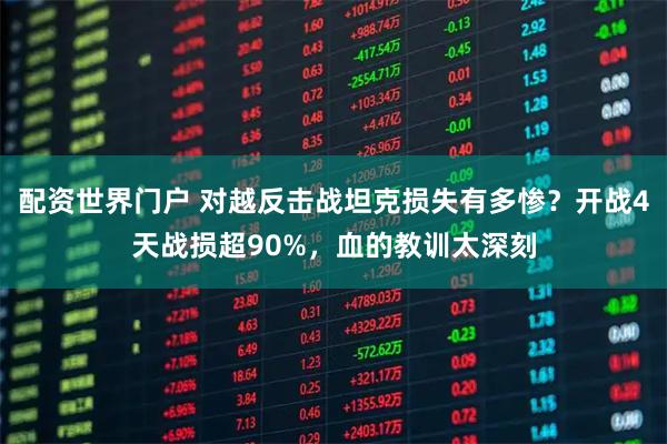 配资世界门户 对越反击战坦克损失有多惨？开战4天战损超90%，血的教训太深刻