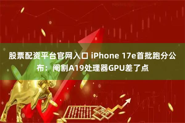 股票配资平台官网入口 iPhone 17e首批跑分公布：阉割A19处理器GPU差了点