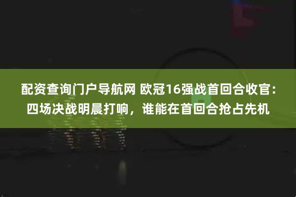 配资查询门户导航网 欧冠16强战首回合收官：四场决战明晨打响，谁能在首回合抢占先机
