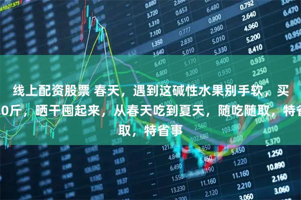 线上配资股票 春天，遇到这碱性水果别手软，买它20斤，晒干囤起来，从春天吃到夏天，随吃随取，特省事