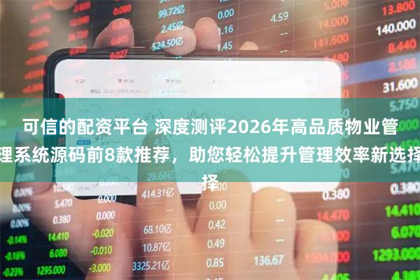 可信的配资平台 深度测评2026年高品质物业管理系统源码前8款推荐，助您轻松提升管理效率新选择