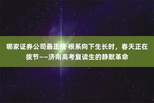 哪家证券公司最正规 根系向下生长时，春天正在拔节——济南高考复读生的静默革命
